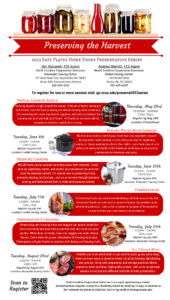 To register for one or more session visit: go.ncsu.edu/preserve2023series Virtual Canning Basics:Canning season is right around the corner. If the art of home canning is new to you, learn the basics during our virtual canning basic workshop. The workshop will cover equipment, supplies, and safe procedures for canning low-acid and high-acid foods. All hands-on sessions will be required to attend or watch this training. Thursday May 2, 10 AM-11 AM, Cost: Free; Boiling Water Bath Canning: Want to learn how to extend your fresh fruit and vegetable season? Boiling water bath canning is a fun and great way for beginning canners or those wanting to refresh their skills. Learn how easy it is to safely can high-acid foods in this hands-on workshop as we practice canning whole tomatoes and salsa. Tuesday, June 6th, 5:30-7:30 p.m., Cost: $10.00, Pressure Canning: Not all foods can be canned via boiling water bath methods. Foods such as vegetables, meats, and poultry are considered low acid and must be pressure canned. For anyone new to preserving foods, pressure canning can be scary. Join us as we walk through pressure canning and demonstrate how to make and pressure canned stock/broth.